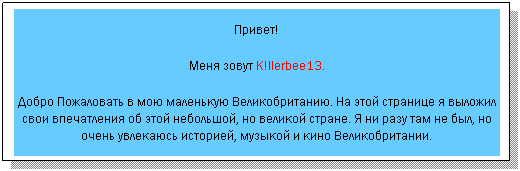 Text Box: Привет!
Меня зовут K!llerbee13.
Добро Пожаловать в мою маленькую Великобританию. На этой странице я выложил свои впечатления об этой небольшой, но великой стране. Я ни разу там не был, но очень увлекаюсь историей, музыкой и кино Великобритании. 
